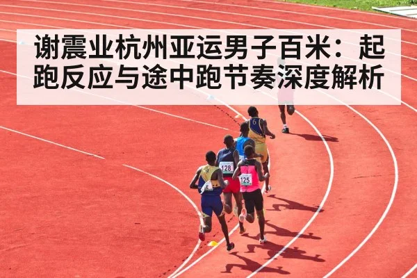 谢震业杭州亚运男子百米:起跑反应与途中跑节奏深度解析 - NG28APP